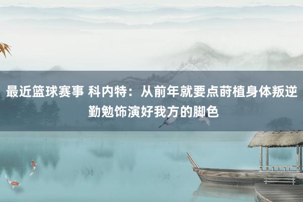 最近篮球赛事 科内特：从前年就要点莳植身体叛逆 勤勉饰演好我方的脚色