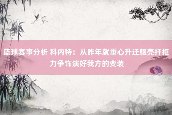 篮球赛事分析 科内特：从昨年就重心升迁躯壳扞拒 力争饰演好我方的变装