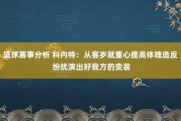 篮球赛事分析 科内特：从客岁就重心提高体魄造反 纷扰演出好我方的变装