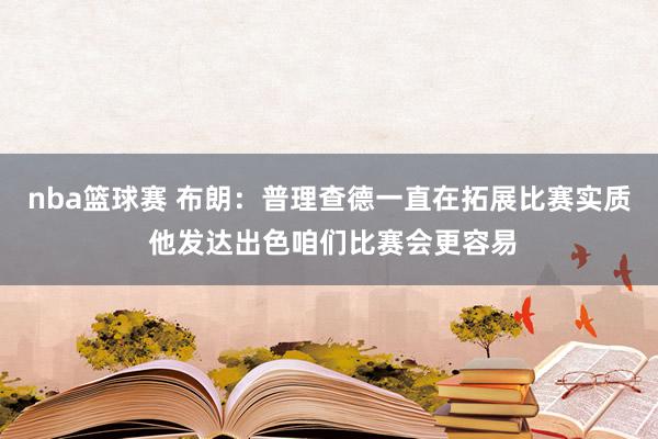 nba篮球赛 布朗：普理查德一直在拓展比赛实质 他发达出色咱们比赛会更容易