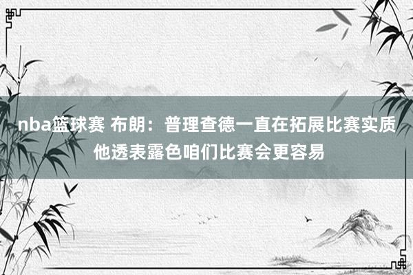 nba篮球赛 布朗：普理查德一直在拓展比赛实质 他透表露色咱们比赛会更容易