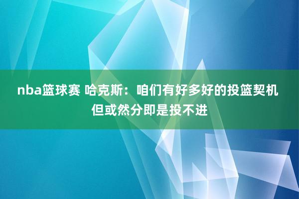 nba篮球赛 哈克斯：咱们有好多好的投篮契机 但或然分即是投不进