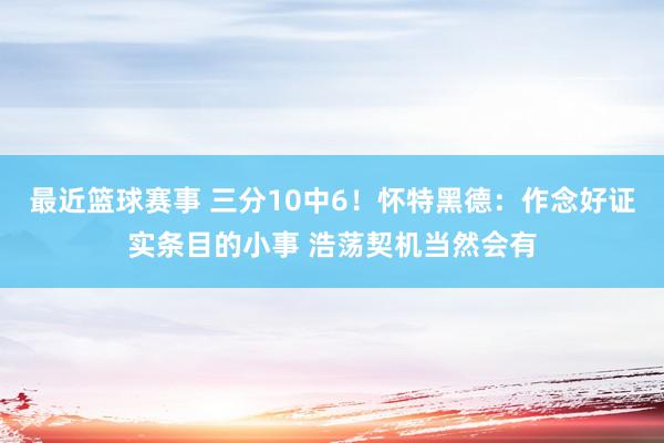 最近篮球赛事 三分10中6！怀特黑德：作念好证实条目的小事 浩荡契机当然会有