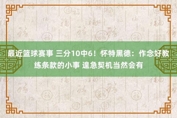 最近篮球赛事 三分10中6！怀特黑德：作念好教练条款的小事 遑急契机当然会有