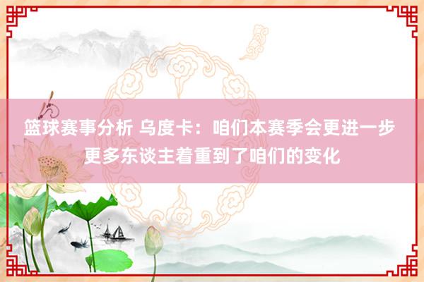 篮球赛事分析 乌度卡：咱们本赛季会更进一步 更多东谈主着重到了咱们的变化