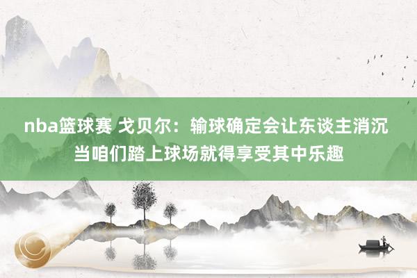 nba篮球赛 戈贝尔：输球确定会让东谈主消沉 当咱们踏上球场就得享受其中乐趣