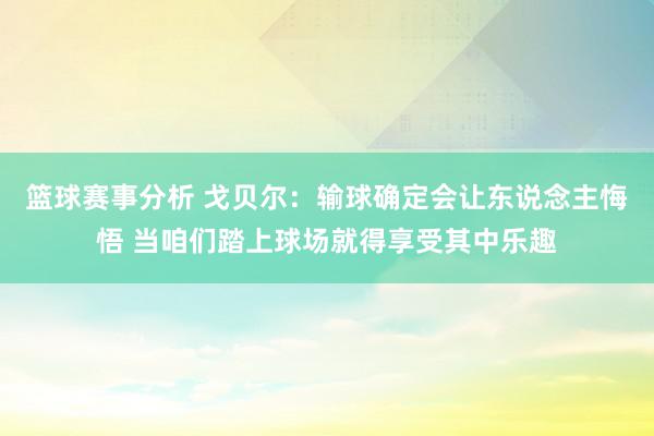 篮球赛事分析 戈贝尔：输球确定会让东说念主悔悟 当咱们踏上球场就得享受其中乐趣