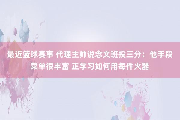 最近篮球赛事 代理主帅说念文班投三分：他手段菜单很丰富 正学习如何用每件火器