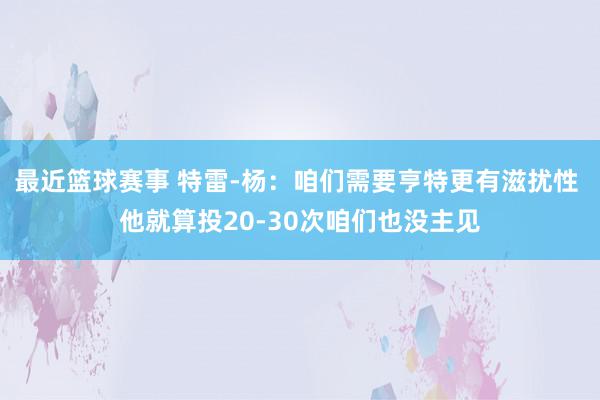 最近篮球赛事 特雷-杨：咱们需要亨特更有滋扰性 他就算投20-30次咱们也没主见