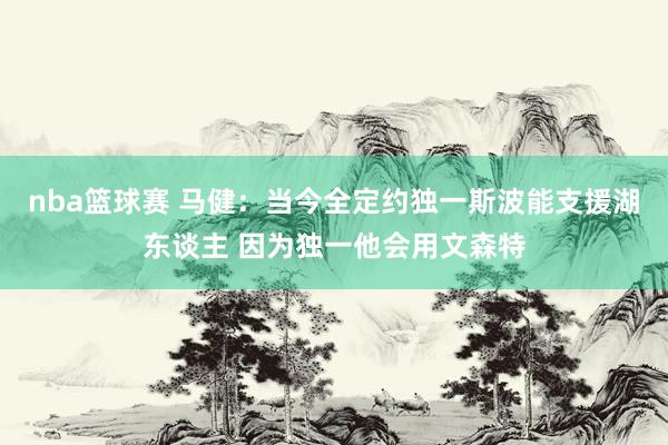 nba篮球赛 马健：当今全定约独一斯波能支援湖东谈主 因为独一他会用文森特