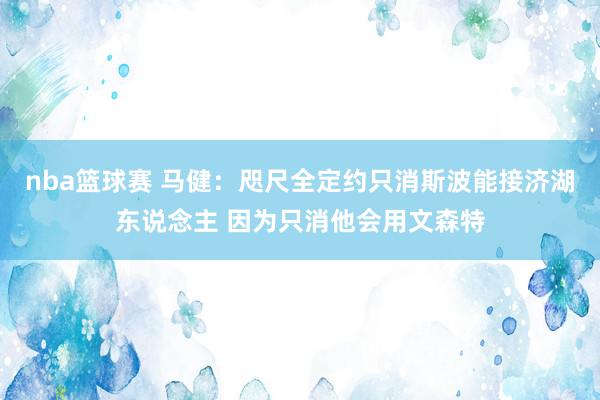 nba篮球赛 马健：咫尺全定约只消斯波能接济湖东说念主 因为只消他会用文森特