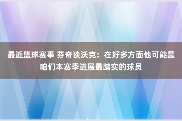 最近篮球赛事 芬奇谈沃克：在好多方面他可能是咱们本赛季进展最踏实的球员