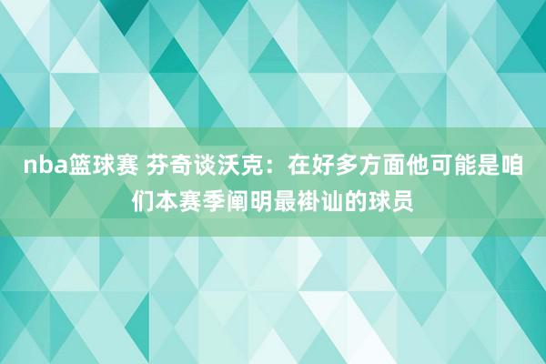 nba篮球赛 芬奇谈沃克：在好多方面他可能是咱们本赛季阐明最褂讪的球员