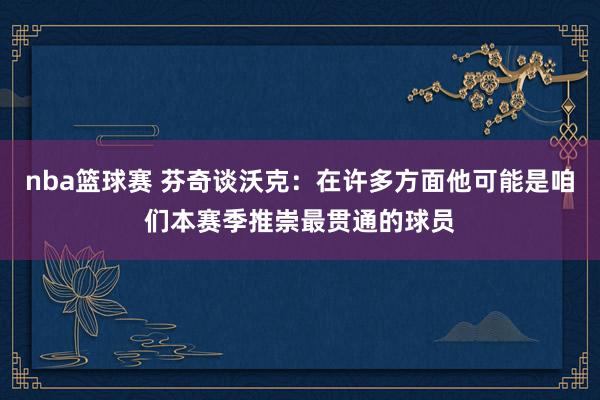 nba篮球赛 芬奇谈沃克：在许多方面他可能是咱们本赛季推崇最贯通的球员