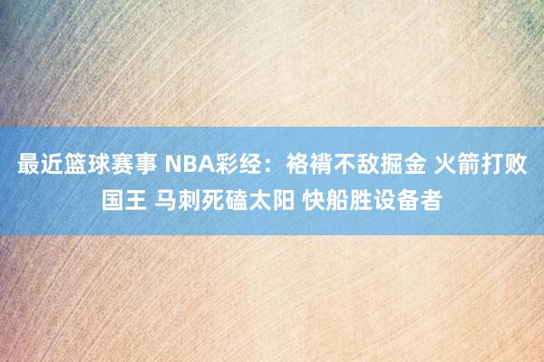 最近篮球赛事 NBA彩经：袼褙不敌掘金 火箭打败国王 马刺死磕太阳 快船胜设备者