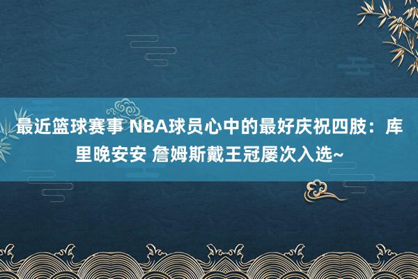 最近篮球赛事 NBA球员心中的最好庆祝四肢：库里晚安安 詹姆斯戴王冠屡次入选~