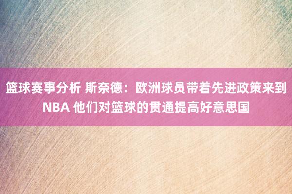 篮球赛事分析 斯奈德：欧洲球员带着先进政策来到NBA 他们对篮球的贯通提高好意思国