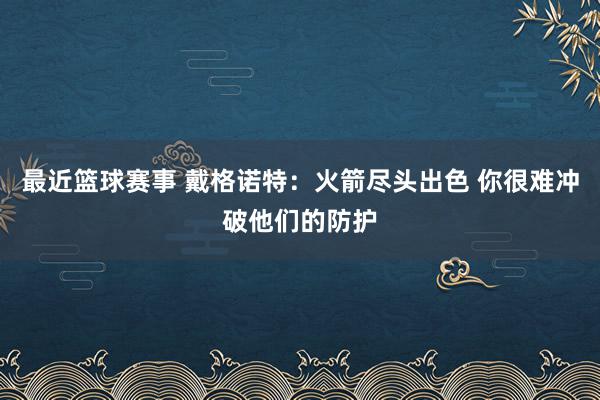 最近篮球赛事 戴格诺特：火箭尽头出色 你很难冲破他们的防护