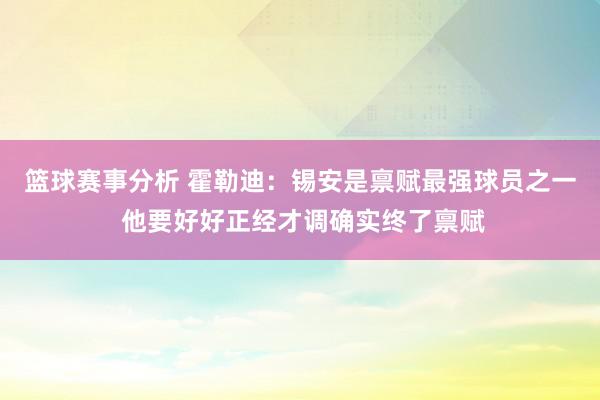 篮球赛事分析 霍勒迪：锡安是禀赋最强球员之一 他要好好正经才