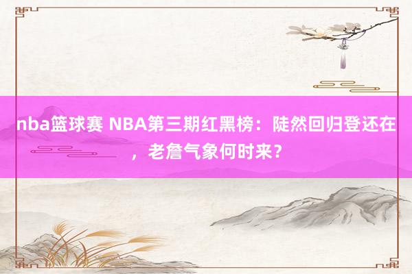 nba篮球赛 NBA第三期红黑榜：陡然回归登还在，老詹气象何时来？