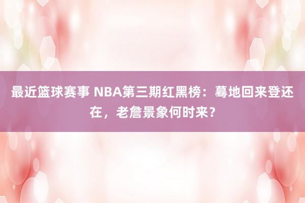 最近篮球赛事 NBA第三期红黑榜：蓦地回来登还在，老詹景象何时来？