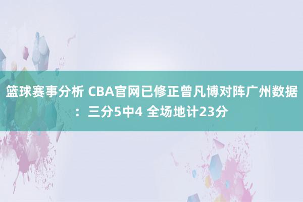 篮球赛事分析 CBA官网已修正曾凡博对阵广州数据：三分5中4