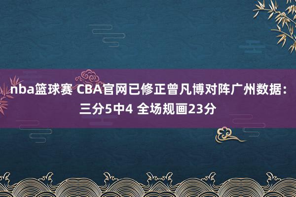 nba篮球赛 CBA官网已修正曾凡博对阵广州数据：三分5中4