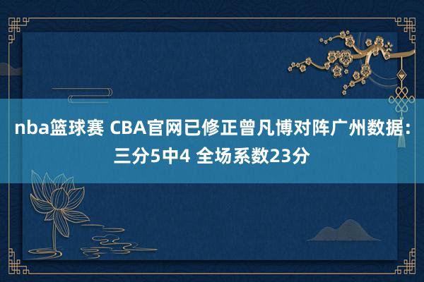 nba篮球赛 CBA官网已修正曾凡博对阵广州数据：三分5中4