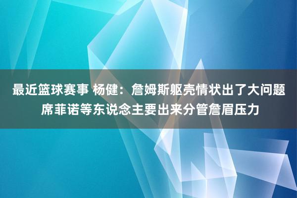 最近篮球赛事 杨健：詹姆斯躯壳情状出了大问题 席菲诺等东说念