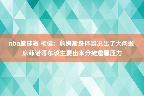 nba篮球赛 杨健：詹姆斯身体景况出了大问题 席菲诺等东谈主