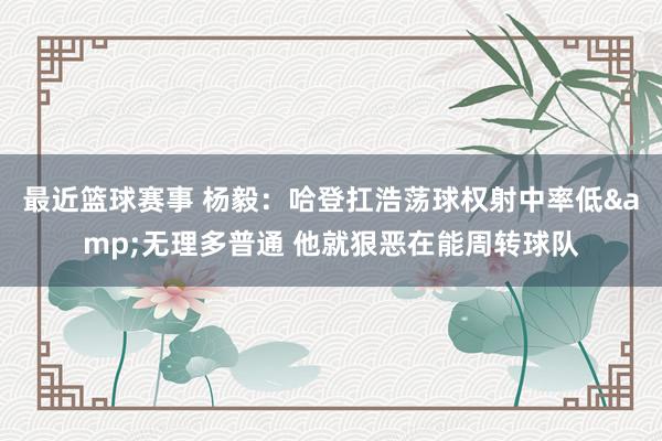 最近篮球赛事 杨毅：哈登扛浩荡球权射中率低&无理多普