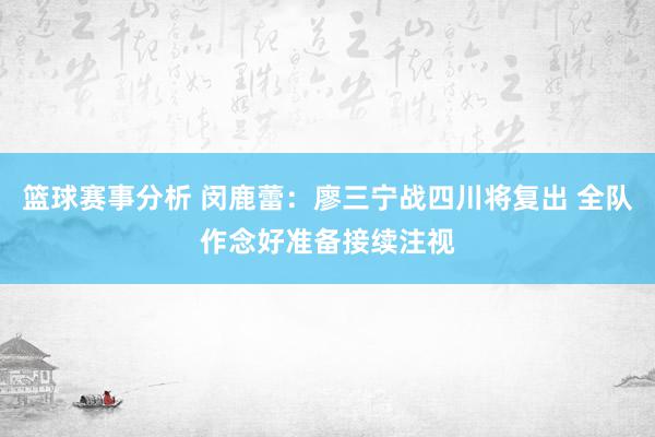 篮球赛事分析 闵鹿蕾：廖三宁战四川将复出 全队作念好准备接续