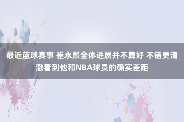 最近篮球赛事 崔永熙全体进展并不算好 不错更清澈看到他和NB