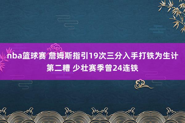 nba篮球赛 詹姆斯指引19次三分入手打铁为生计第二糟 少壮赛季曾24连铁