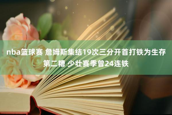 nba篮球赛 詹姆斯集结19次三分开首打铁为生存第二糟 少壮赛季曾24连铁