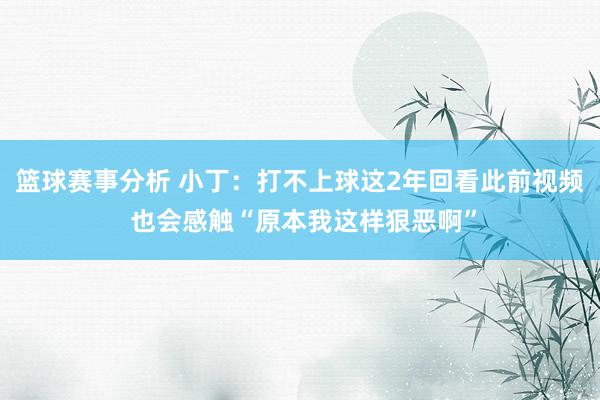 篮球赛事分析 小丁：打不上球这2年回看此前视频 也会感触“原本我这样狠恶啊”