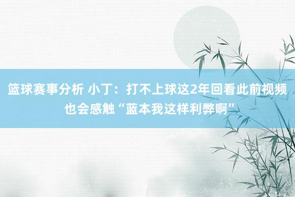 篮球赛事分析 小丁：打不上球这2年回看此前视频 也会感触“蓝本我这样利弊啊”