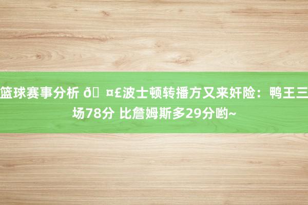 篮球赛事分析 🤣波士顿转播方又来奸险：鸭王三场78分 比詹姆