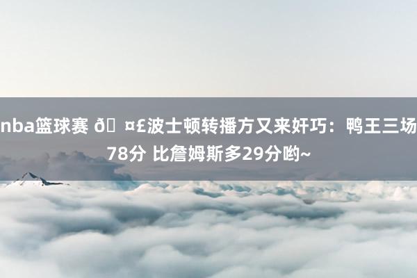 nba篮球赛 🤣波士顿转播方又来奸巧：鸭王三场78分 比詹姆