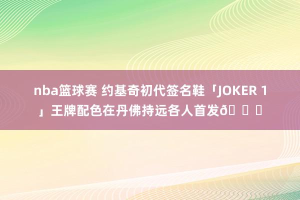 nba篮球赛 约基奇初代签名鞋「JOKER 1」王牌配色在丹