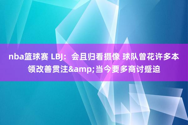 nba篮球赛 LBJ：会且归看摄像 球队曾花许多本领改善贯注&当今要多商讨蹙迫