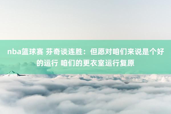 nba篮球赛 芬奇谈连胜：但愿对咱们来说是个好的运行 咱们的更衣室运行复原