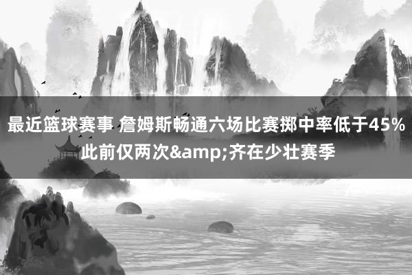 最近篮球赛事 詹姆斯畅通六场比赛掷中率低于45% 此前仅两次&齐在少壮赛季