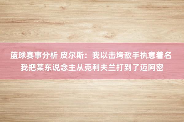 篮球赛事分析 皮尔斯：我以击垮敌手执意着名 我把某东说念主从克利夫兰打到了迈阿密