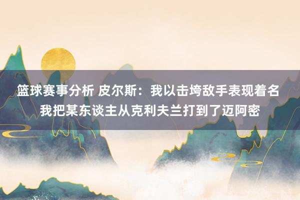 篮球赛事分析 皮尔斯：我以击垮敌手表现着名 我把某东谈主从克利夫兰打到了迈阿密