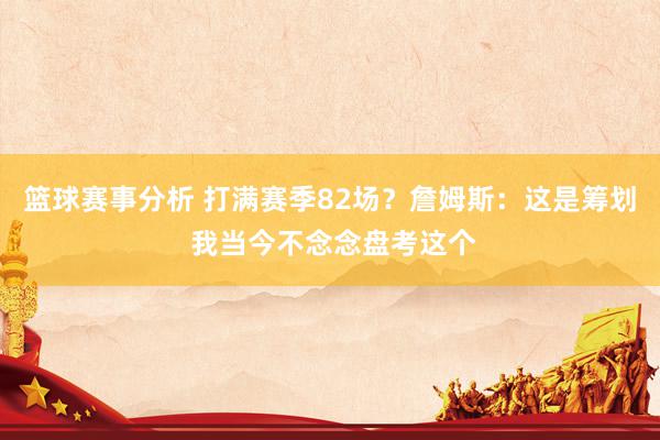 篮球赛事分析 打满赛季82场？詹姆斯：这是筹划 我当今不念念盘考这个