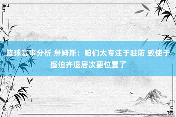 篮球赛事分析 詹姆斯：咱们太专注于驻防 致使于蹙迫齐退居次要位置了