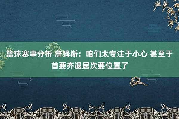 篮球赛事分析 詹姆斯：咱们太专注于小心 甚至于首要齐退居次要位置了