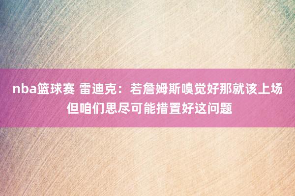 nba篮球赛 雷迪克：若詹姆斯嗅觉好那就该上场 但咱们思尽可能措置好这问题