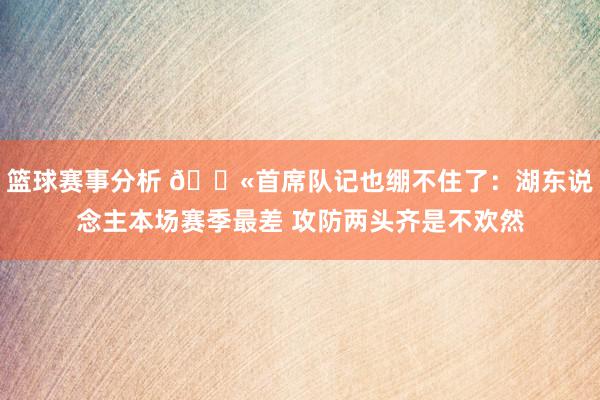 篮球赛事分析 😫首席队记也绷不住了：湖东说念主本场赛季最差 攻防两头齐是不欢然